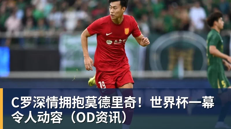 C罗深情拥抱莫德里奇！世界杯一幕令人动容（OD资讯）
