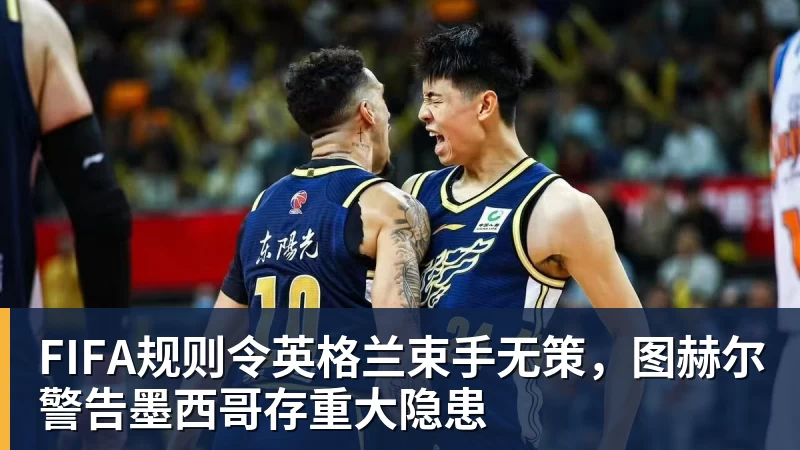 FIFA规则令英格兰束手无策，图赫尔警告墨西哥存重大隐患