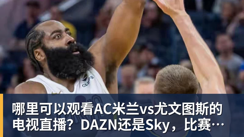 哪里可以观看AC米兰vs尤文图斯的电视直播？DAZN还是Sky，比赛时间