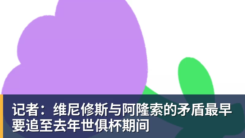 记者：维尼修斯与阿隆索的矛盾最早要追至去年世俱杯期间